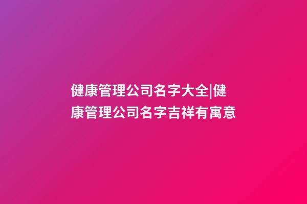 健康管理公司名字大全|健康管理公司名字吉祥有寓意-第1张-公司起名-玄机派